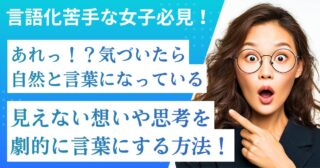 ”言語化”苦手な女子必見！「気づいたら自然と言葉になっている」見えない思いや思考を劇的にスルスル言葉にする方法！